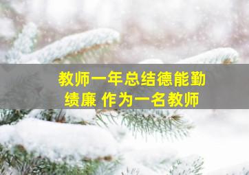 教师一年总结德能勤绩廉 作为一名教师